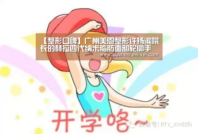 【整形口碑】广州美恩整形许扬滨院长的赫拉四代纳米脂肪面部轮廓手术术:AG导航(图2) AG娱乐